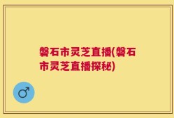 磐石市灵芝直播(磐石市灵芝直播探秘)