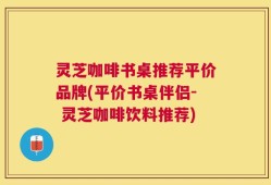 灵芝咖啡书桌推荐平价品牌(平价书桌伴侣- 灵芝咖啡饮料推荐)