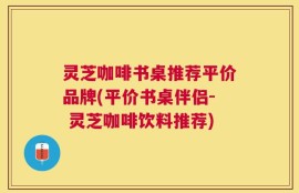 灵芝咖啡书桌推荐平价品牌(平价书桌伴侣- 灵芝咖啡饮料推荐)
