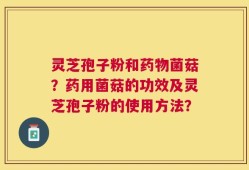 灵芝孢子粉和药物菌菇？药用菌菇的功效及灵芝孢子粉的使用方法？