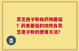 灵芝孢子粉和药物菌菇？药用菌菇的功效及灵芝孢子粉的使用方法？