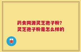 药食同源灵芝孢子粉？灵芝孢子粉是怎么样的
