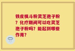 铁皮枫斗粉灵芝孢子粉？化疗期间可以吃灵芝孢子粉吗？能起到哪些作用？
