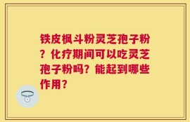 铁皮枫斗粉灵芝孢子粉？化疗期间可以吃灵芝孢子粉吗？能起到哪些作用？