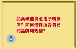 品高破壁灵芝孢子粉多少？如何选择适合自己的品牌和规格？