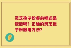 灵芝孢子粉餐前喝还是饭后喝？正确的灵芝孢子粉服用方法？