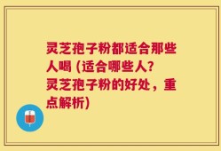 灵芝孢子粉都适合那些人喝 (适合哪些人？灵芝孢子粉的好处，重点解析)