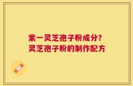 紫一灵芝孢子粉成分？灵芝孢子粉的制作配方