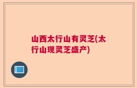 山西太行山有灵芝(太行山现灵芝盛产)