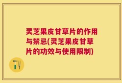 灵芝果皮甘草片的作用与禁忌(灵芝果皮甘草片的功效与使用限制)