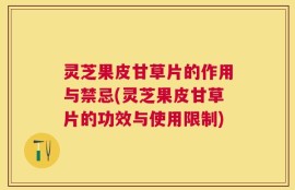 灵芝果皮甘草片的作用与禁忌(灵芝果皮甘草片的功效与使用限制)