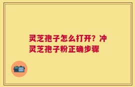 灵芝孢子怎么打开？冲灵芝孢子粉正确步骤