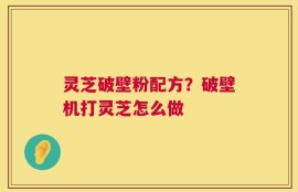 灵芝破壁粉配方？破壁机打灵芝怎么做