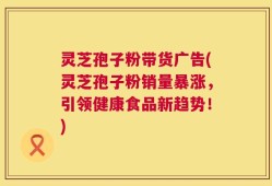 灵芝孢子粉带货广告(灵芝孢子粉销量暴涨，引领健康食品新趋势！)
