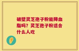 破壁灵芝孢子粉能降血脂吗？灵芝孢子粉适合什么人吃