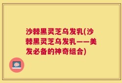 沙棘黑灵芝乌发乳(沙棘黑灵芝乌发乳——美发必备的神奇组合)