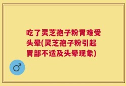 吃了灵芝孢子粉胃难受头晕(灵芝孢子粉引起胃部不适及头晕现象)