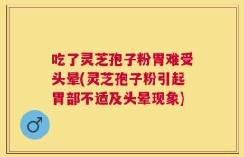 吃了灵芝孢子粉胃难受头晕(灵芝孢子粉引起胃部不适及头晕现象)