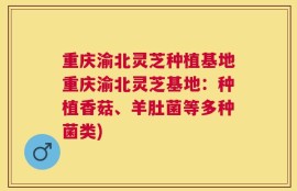 重庆渝北灵芝种植基地重庆渝北灵芝基地：种植香菇、羊肚菌等多种菌类)