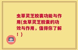 虫草灵芝胶囊功能与作用(虫草灵芝胶囊的功效与作用，值得你了解！)