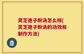 灵芝孢子粉汤怎么样(灵芝孢子粉汤的功效和制作方法)