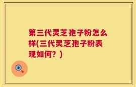 第三代灵芝孢子粉怎么样(三代灵芝孢子粉表现如何？)