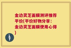 金边灵芝面膜测评推荐平价(平价好物分享：金边灵芝面膜使用心得)