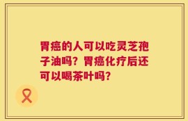 胃癌的人可以吃灵芝孢子油吗？胃癌化疗后还可以喝茶叶吗？