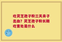 吃灵芝孢子粉三天鼻子出血？灵芝孢子粉长期吃害处是什么