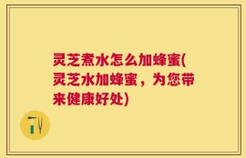 灵芝煮水怎么加蜂蜜(灵芝水加蜂蜜，为您带来健康好处)