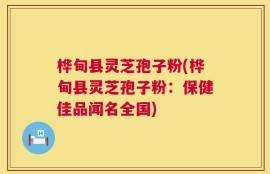桦甸县灵芝孢子粉(桦甸县灵芝孢子粉：保健佳品闻名全国)