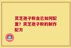 灵芝孢子粉自已如何配置？灵芝孢子粉的制作配方