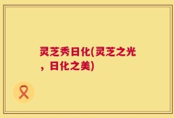 灵芝秀日化(灵芝之光，日化之美)