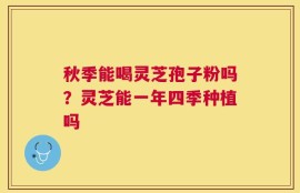 秋季能喝灵芝孢子粉吗？灵芝能一年四季种植吗