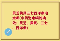 灵芝黄芪三七西洋参泡水喝(中药泡水喝的功效：灵芝、黄芪、三七、西洋参)