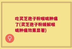 吃灵芝孢子粉喉咙肿痛了(灵芝孢子粉缓解喉咙肿痛效果显著)
