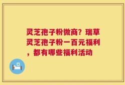灵芝孢子粉微商？瑞草灵芝孢子粉一百元福利，都有哪些福利活动