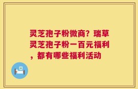 灵芝孢子粉微商？瑞草灵芝孢子粉一百元福利，都有哪些福利活动