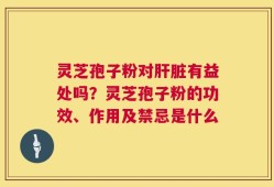 灵芝孢子粉对肝脏有益处吗？灵芝孢子粉的功效、作用及禁忌是什么