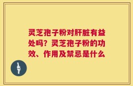 灵芝孢子粉对肝脏有益处吗？灵芝孢子粉的功效、作用及禁忌是什么