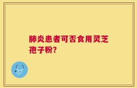 肺炎患者可否食用灵芝孢子粉？