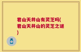 君山天井山有灵芝吗(君山天井山的灵芝之谜)