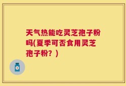天气热能吃灵芝孢子粉吗(夏季可否食用灵芝孢子粉？)