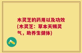 木灵芝的药用以及功效(木灵芝：草本天赐灵气，助养生健体)