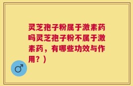 灵芝孢子粉属于激素药吗灵芝孢子粉不属于激素药，有哪些功效与作用？)