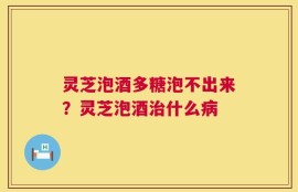 灵芝泡酒多糖泡不出来？灵芝泡酒治什么病