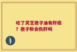 吃了灵芝孢子油有肝癌？孢子粉会伤肝吗