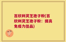 百欣利灵芝孢子粉(百欣利灵芝孢子粉：提高免疫力佳品)