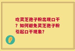 吃灵芝孢子粉出现口干？如何避免灵芝孢子粉引起口干现象？