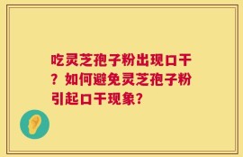 吃灵芝孢子粉出现口干？如何避免灵芝孢子粉引起口干现象？